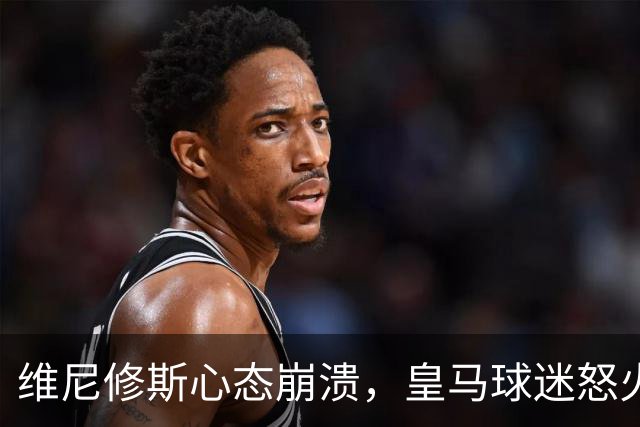 维尼修斯心态崩溃，皇马球迷怒火中烧的背后故事